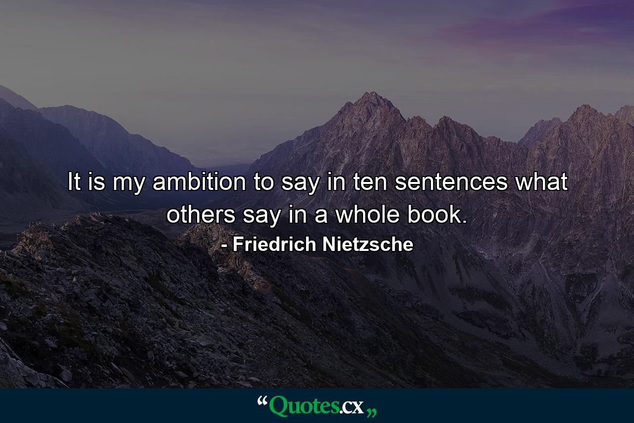 It is my ambition to say in ten sentences what others say in a whole book. - Quote by Friedrich Nietzsche