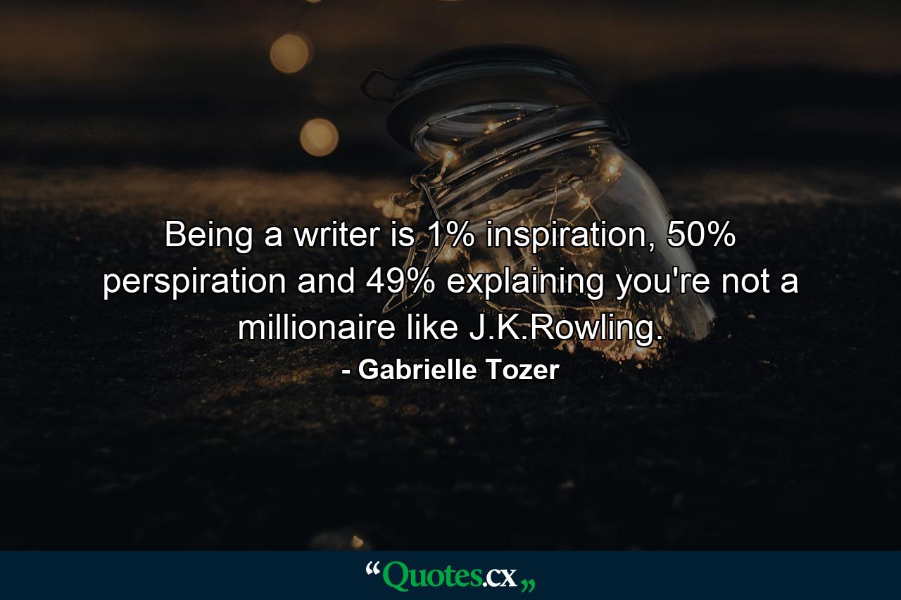 Being a writer is 1% inspiration, 50% perspiration and 49% explaining you're not a millionaire like J.K.Rowling. - Quote by Gabrielle Tozer