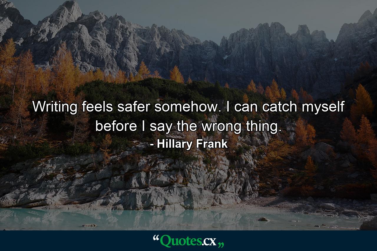 Writing feels safer somehow. I can catch myself before I say the wrong thing. - Quote by Hillary Frank