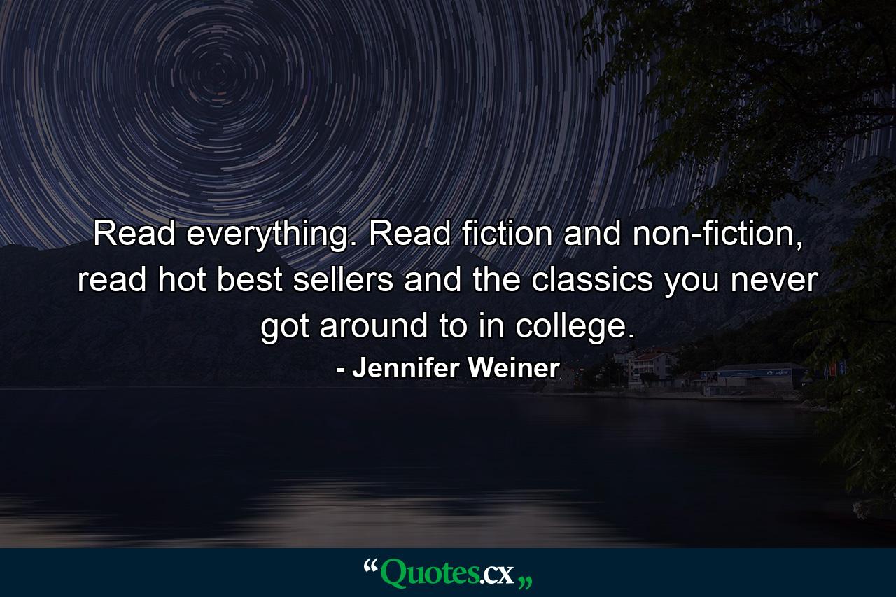 Read everything. Read fiction and non-fiction, read hot best sellers and the classics you never got around to in college. - Quote by Jennifer Weiner