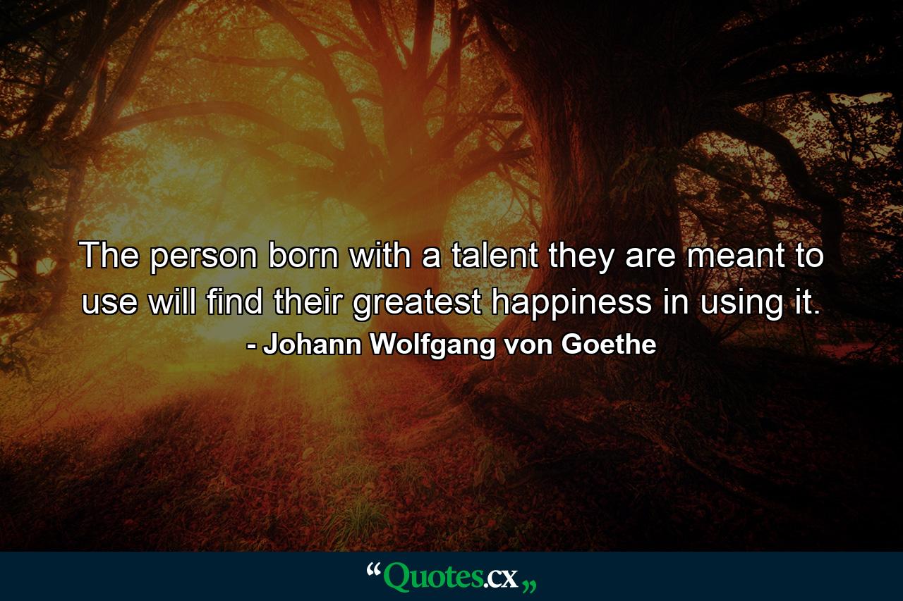 The person born with a talent they are meant to use will find their greatest happiness in using it. - Quote by Johann Wolfgang von Goethe