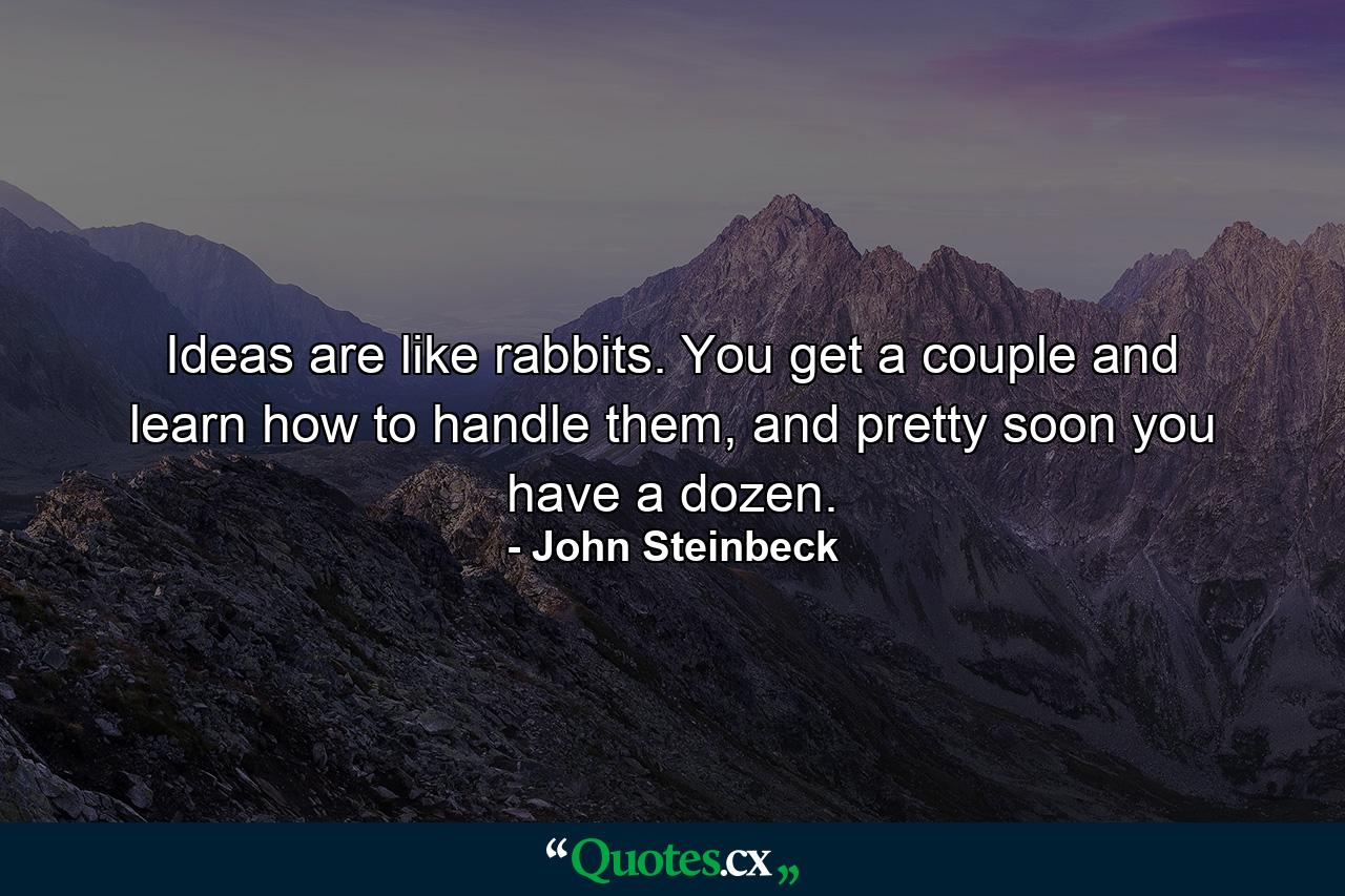 Ideas are like rabbits. You get a couple and learn how to handle them, and pretty soon you have a dozen. - Quote by John Steinbeck