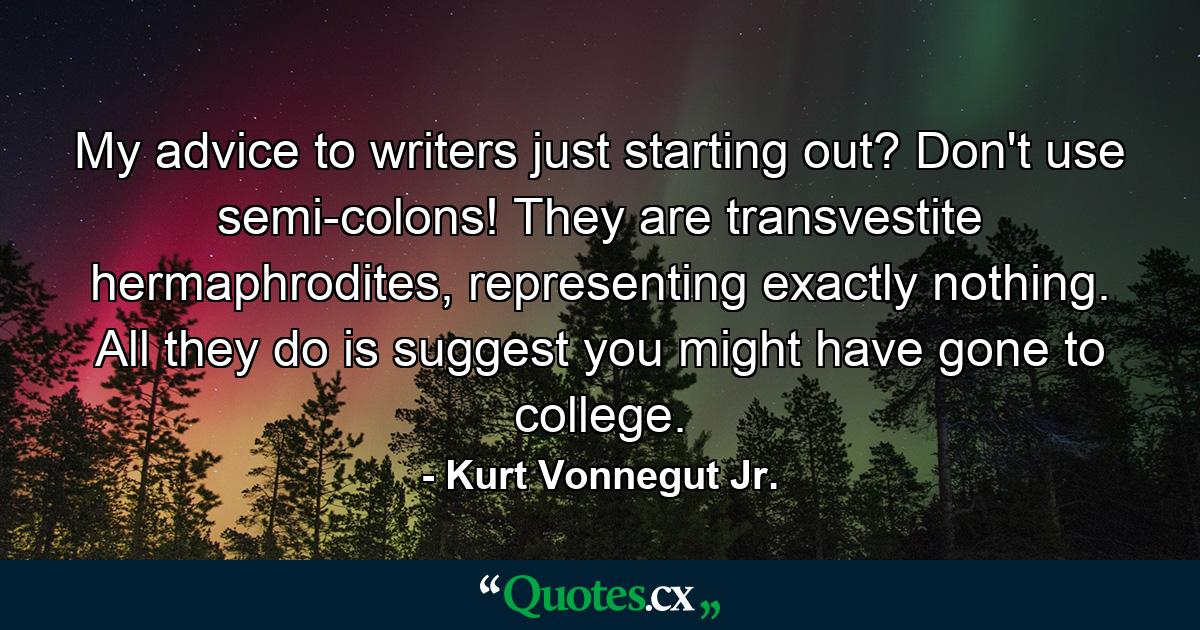 My advice to writers just starting out? Don't use semi-colons! They are transvestite hermaphrodites, representing exactly nothing. All they do is suggest you might have gone to college. - Quote by Kurt Vonnegut Jr.