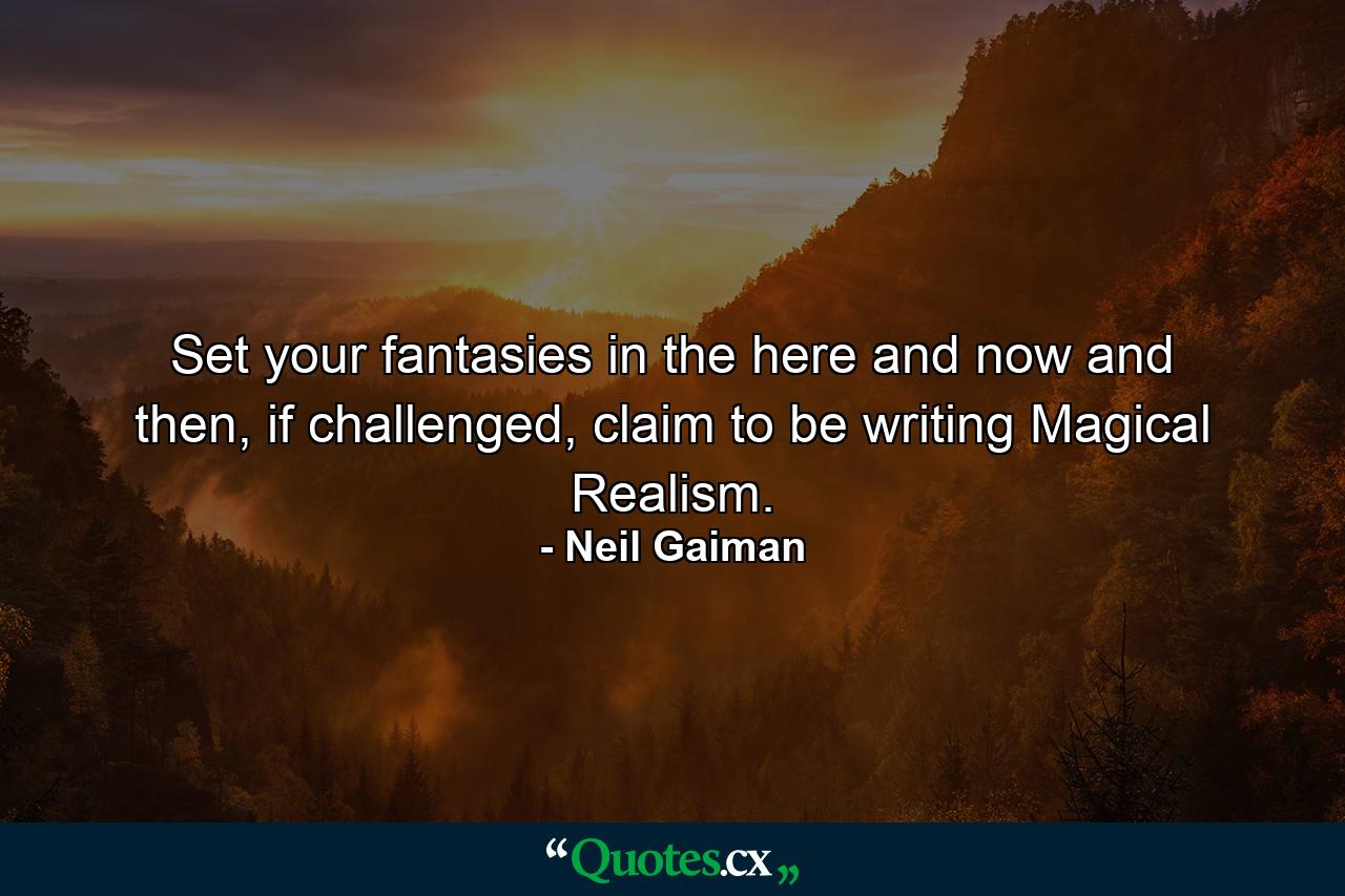 Set your fantasies in the here and now and then, if challenged, claim to be writing Magical Realism. - Quote by Neil Gaiman