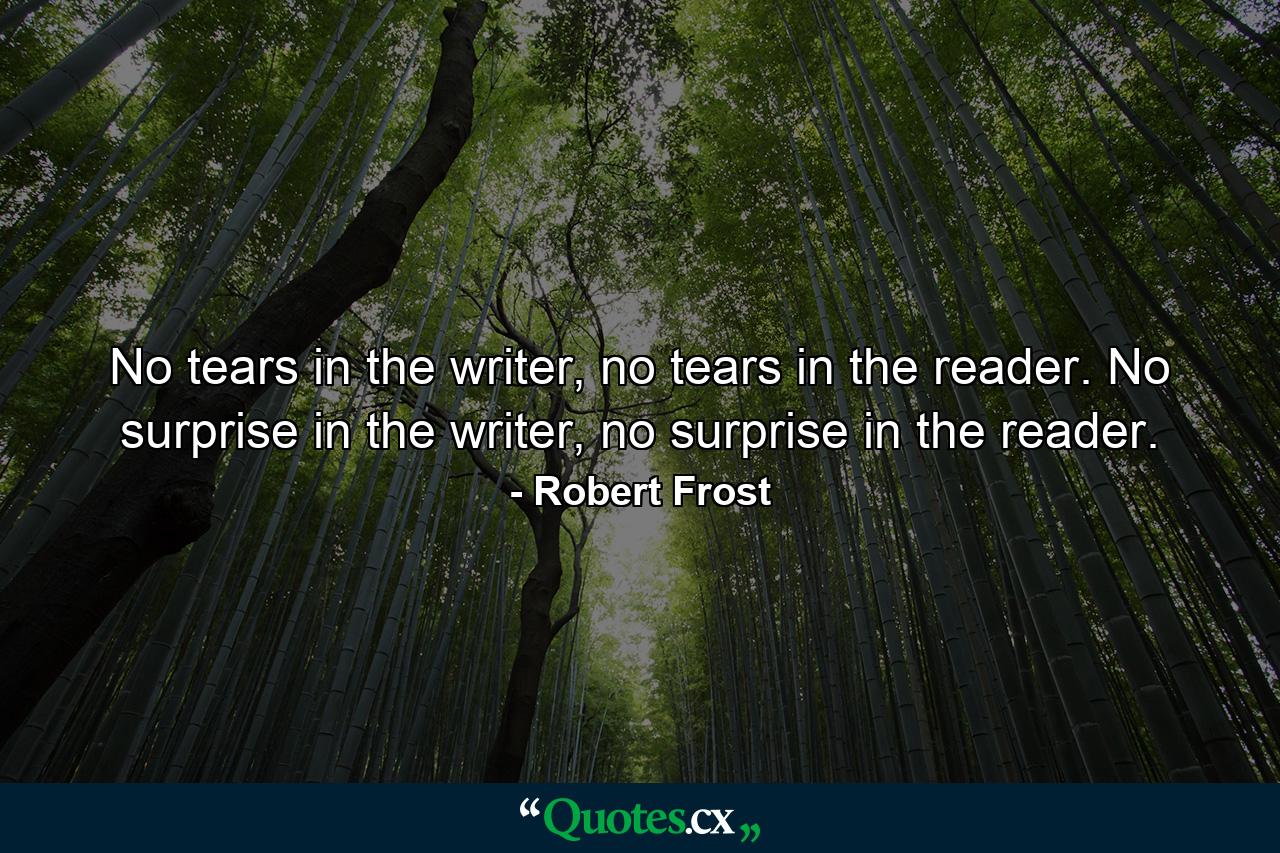 No tears in the writer, no tears in the reader. No surprise in the writer, no surprise in the reader. - Quote by Robert Frost