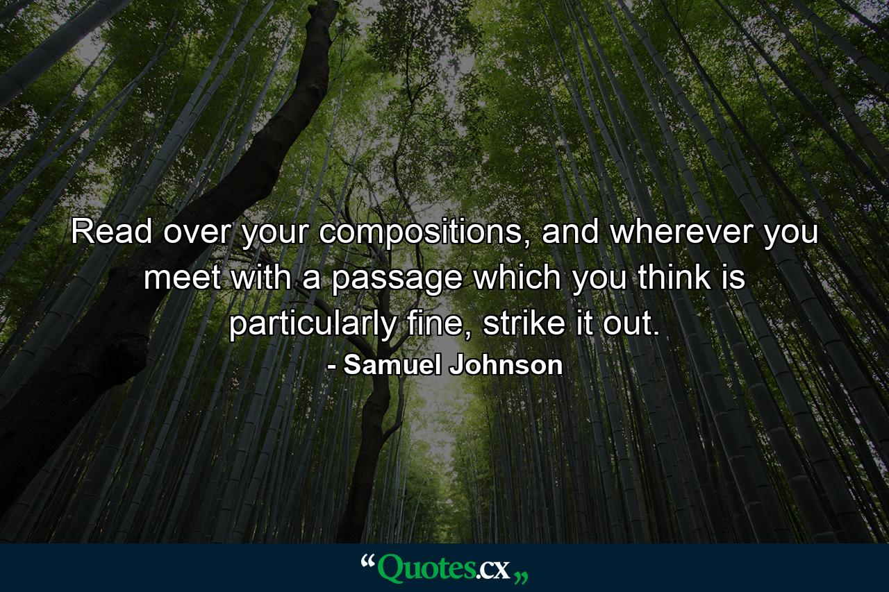 Read over your compositions, and wherever you meet with a passage which you think is particularly fine, strike it out. - Quote by Samuel Johnson