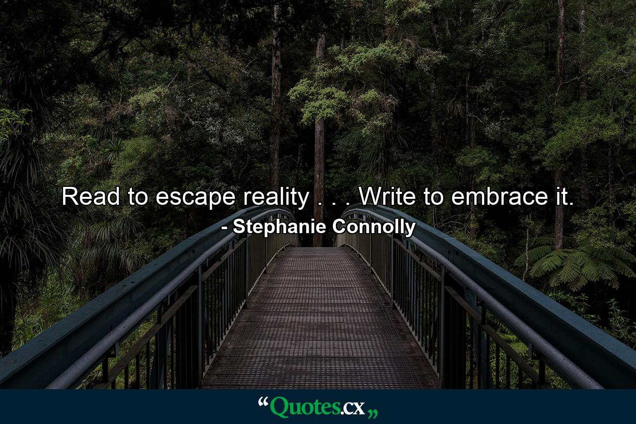 Read to escape reality . . . Write to embrace it. - Quote by Stephanie Connolly