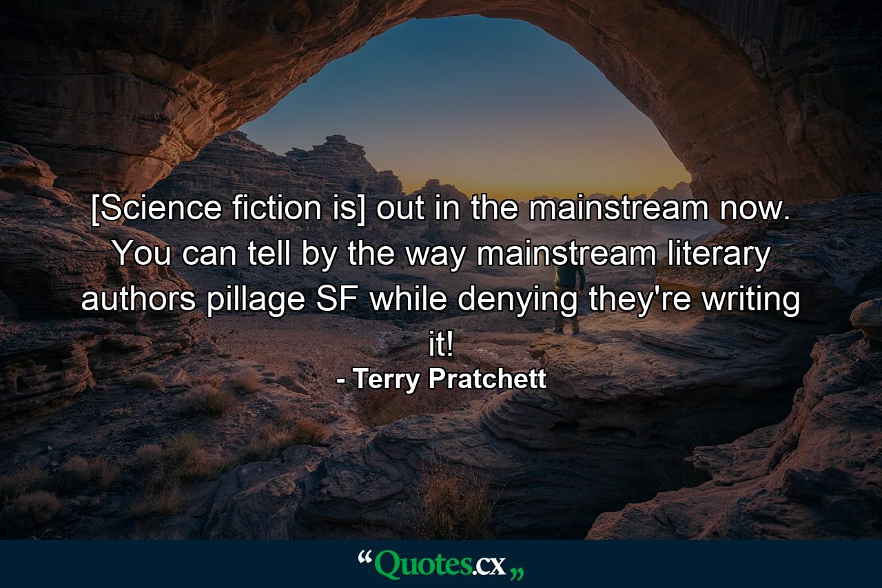 [Science fiction is] out in the mainstream now. You can tell by the way mainstream literary authors pillage SF while denying they're writing it! - Quote by Terry Pratchett