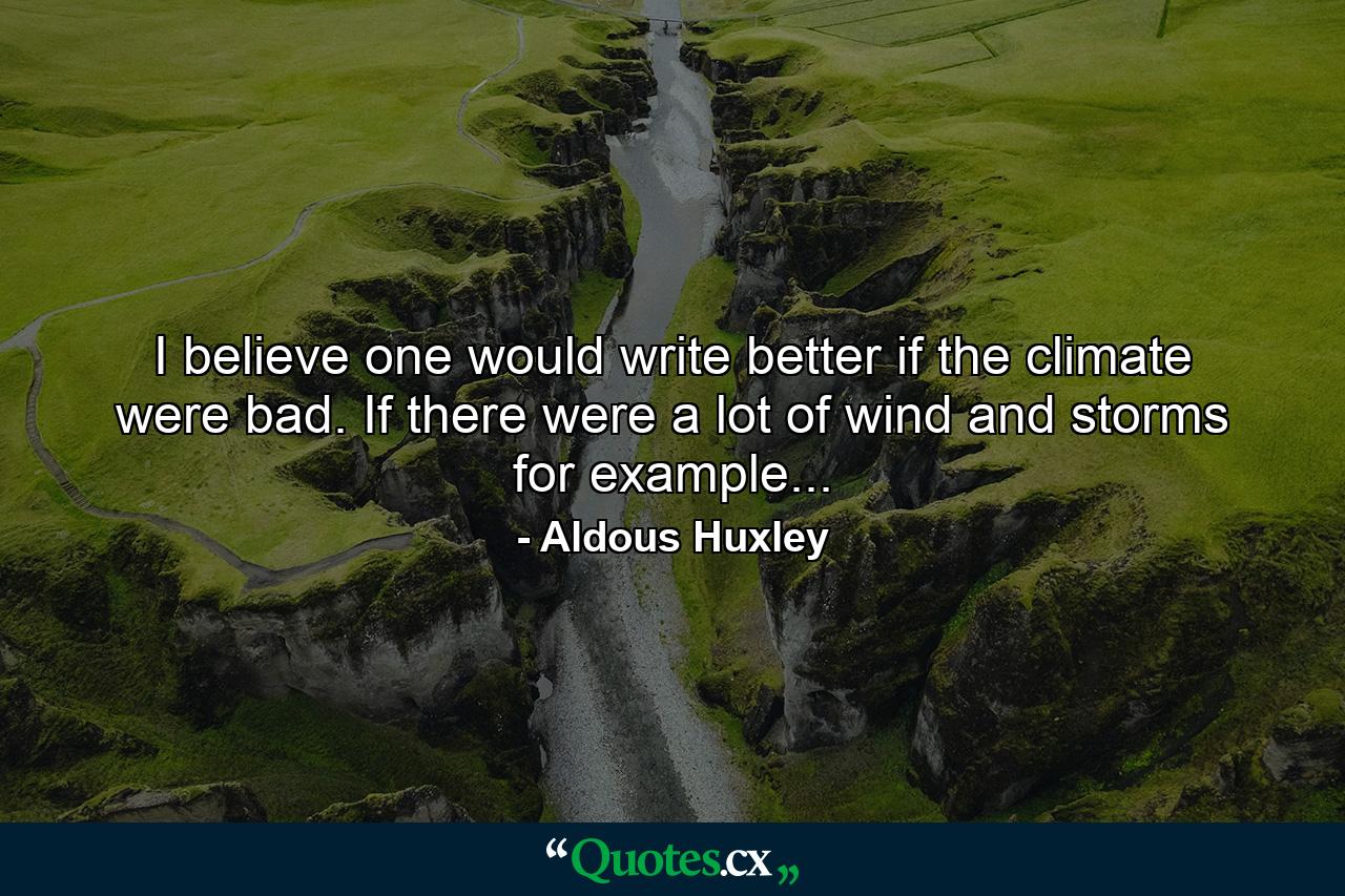 I believe one would write better if the climate were bad. If there were a lot of wind and storms for example... - Quote by Aldous Huxley