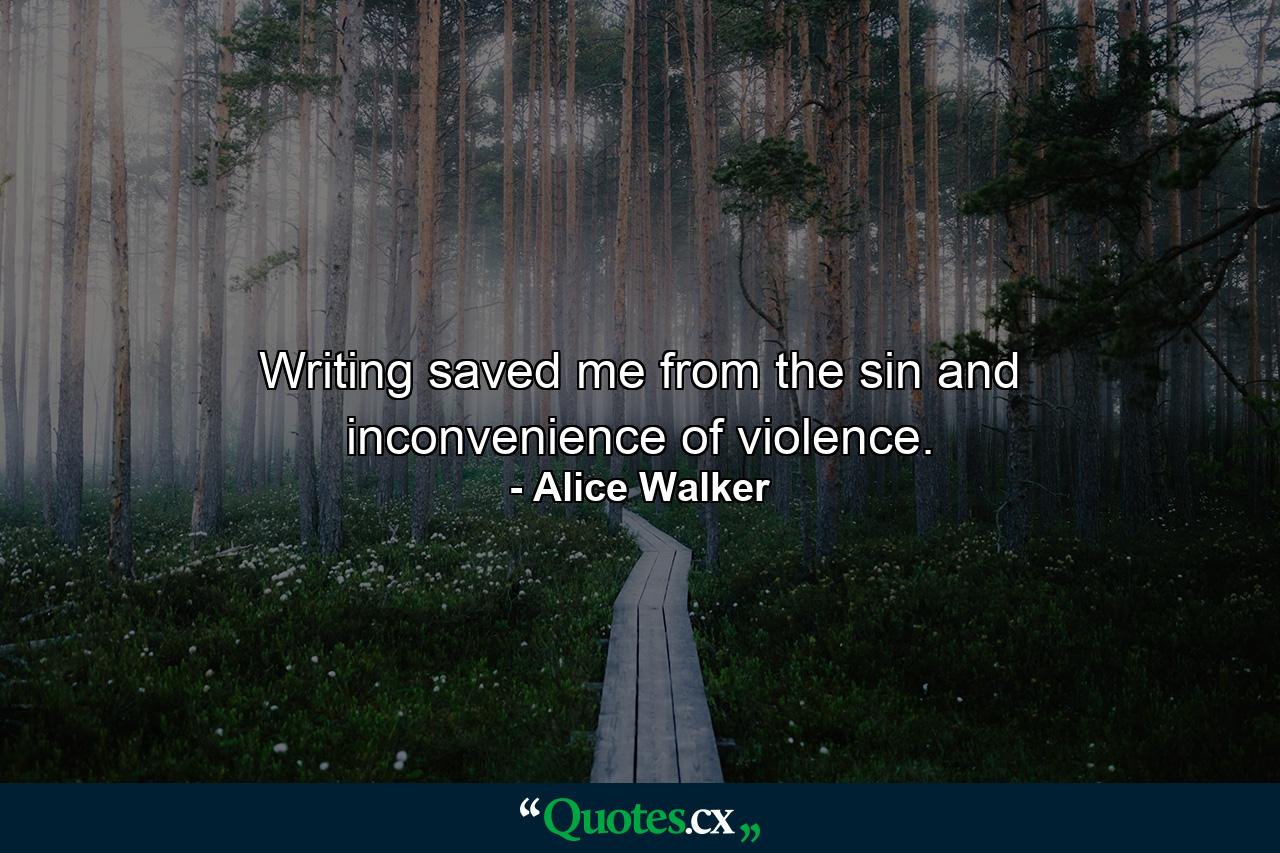 Writing saved me from the sin and inconvenience of violence. - Quote by Alice Walker