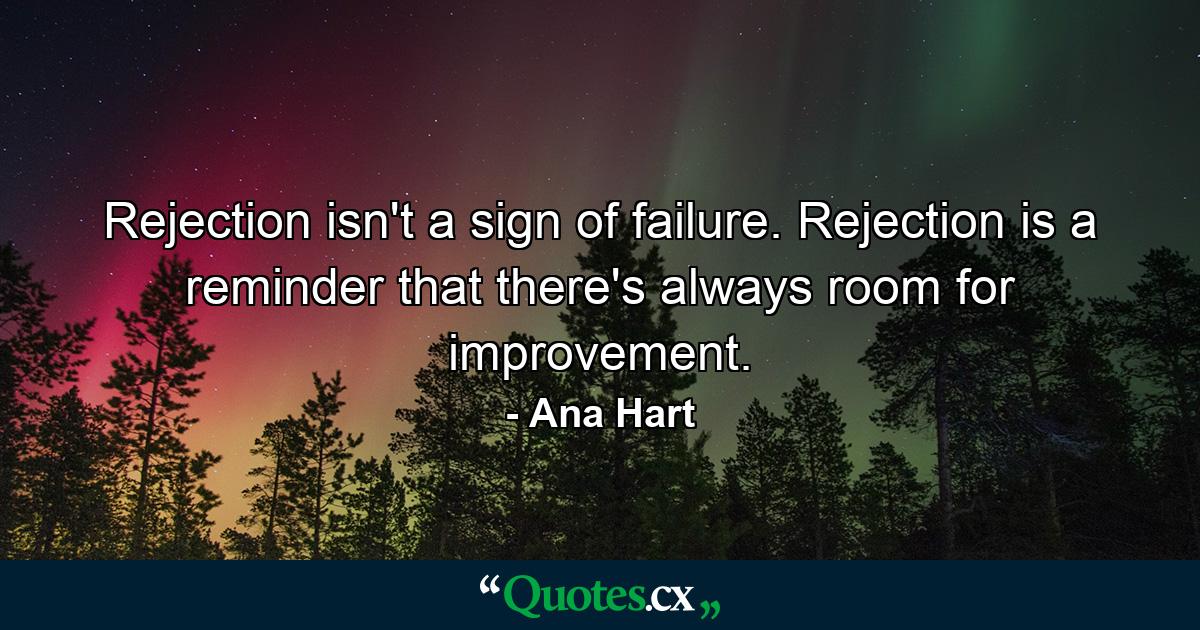 Rejection isn't a sign of failure. Rejection is a reminder that there's always room for improvement. - Quote by Ana Hart