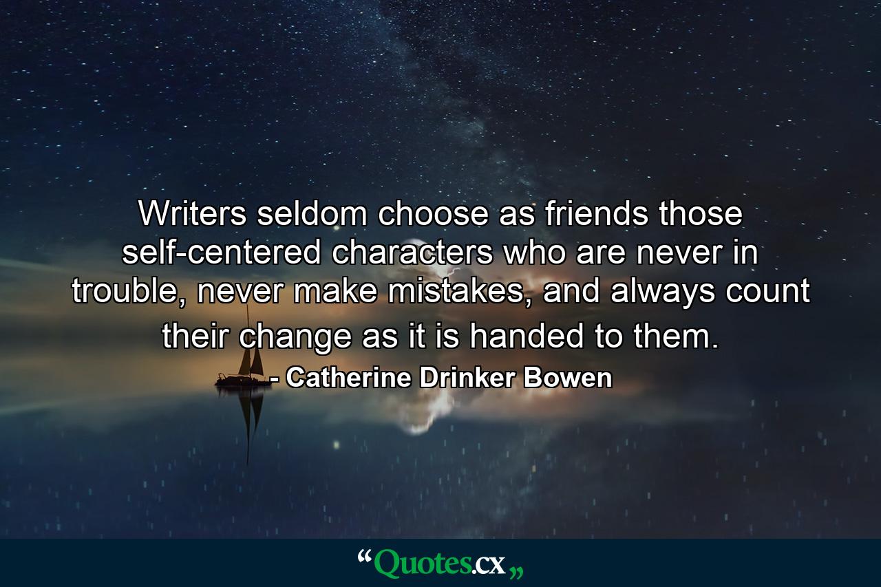 Writers seldom choose as friends those self-centered characters who are never in trouble, never make mistakes, and always count their change as it is handed to them. - Quote by Catherine Drinker Bowen