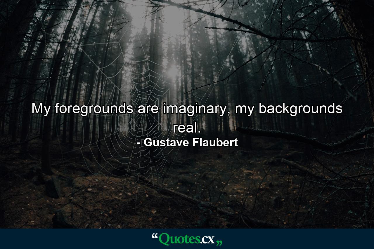 My foregrounds are imaginary, my backgrounds real. - Quote by Gustave Flaubert