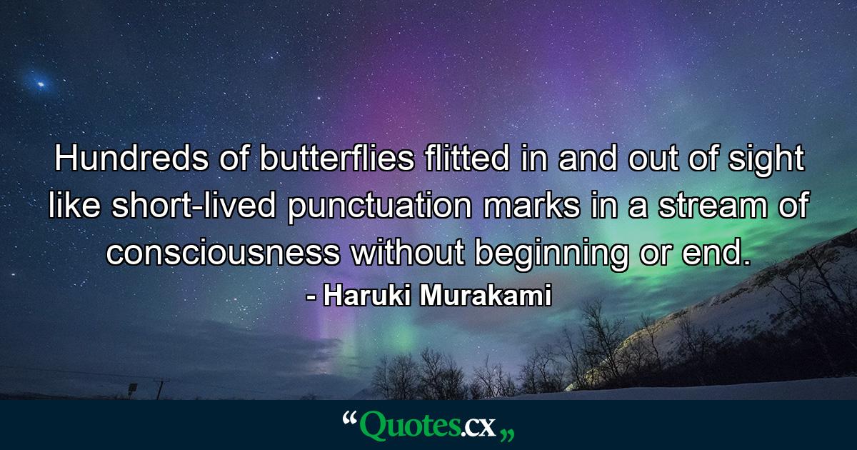 Hundreds of butterflies flitted in and out of sight like short-lived punctuation marks in a stream of consciousness without beginning or end. - Quote by Haruki Murakami