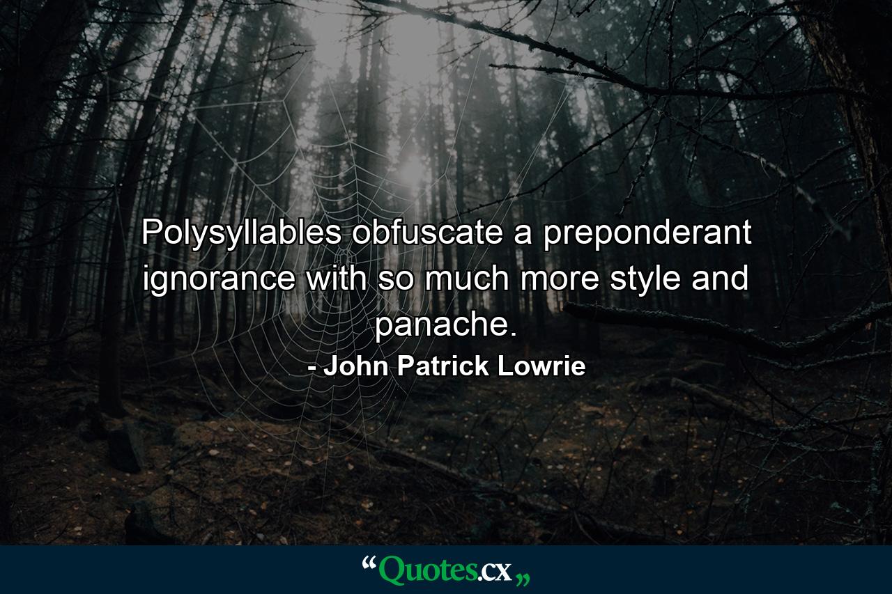 Polysyllables obfuscate a preponderant ignorance with so much more style and panache. - Quote by John Patrick Lowrie