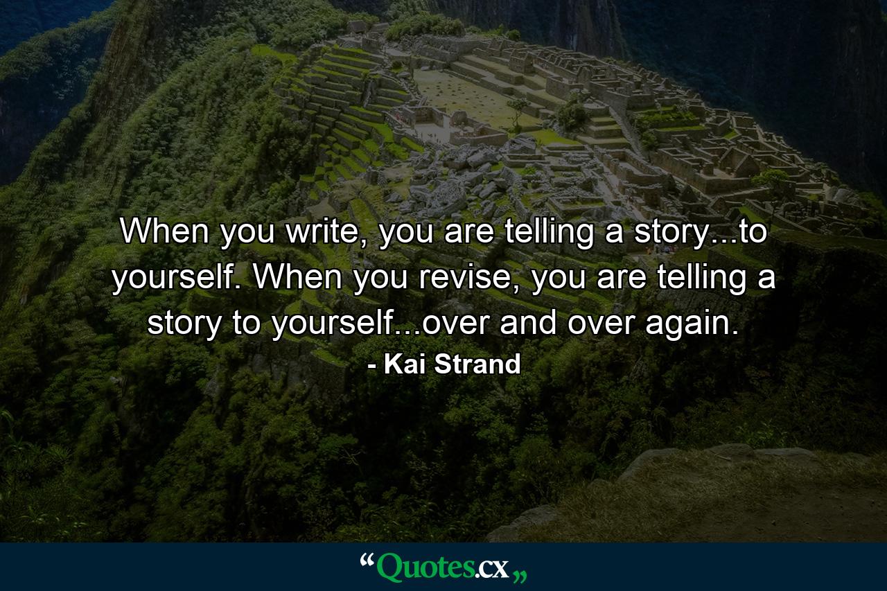 When you write, you are telling a story...to yourself. When you revise, you are telling a story to yourself...over and over again. - Quote by Kai Strand