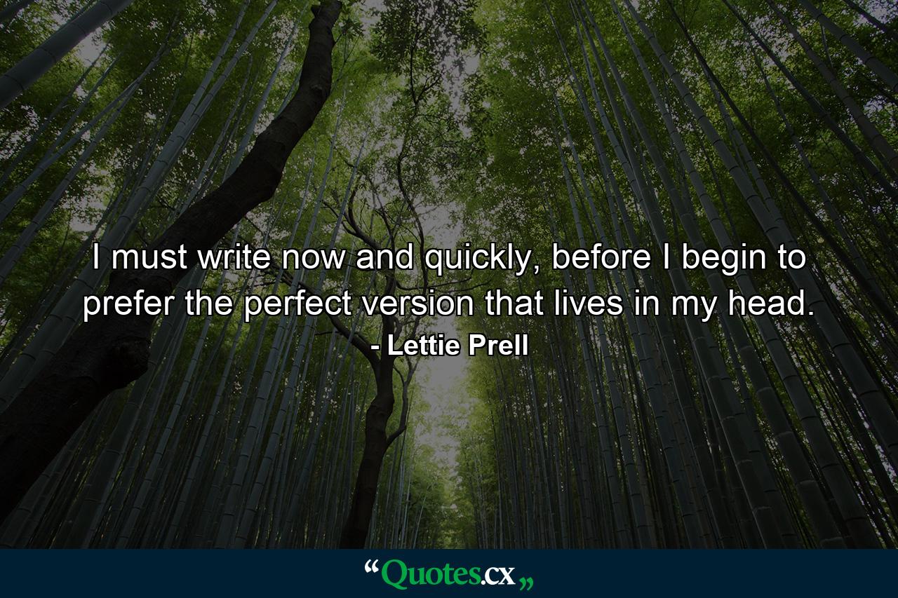 I must write now and quickly, before I begin to prefer the perfect version that lives in my head. - Quote by Lettie Prell