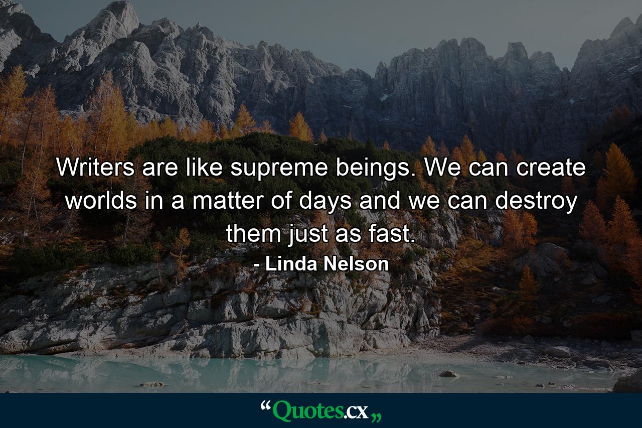 Writers are like supreme beings. We can create worlds in a matter of days and we can destroy them just as fast. - Quote by Linda Nelson