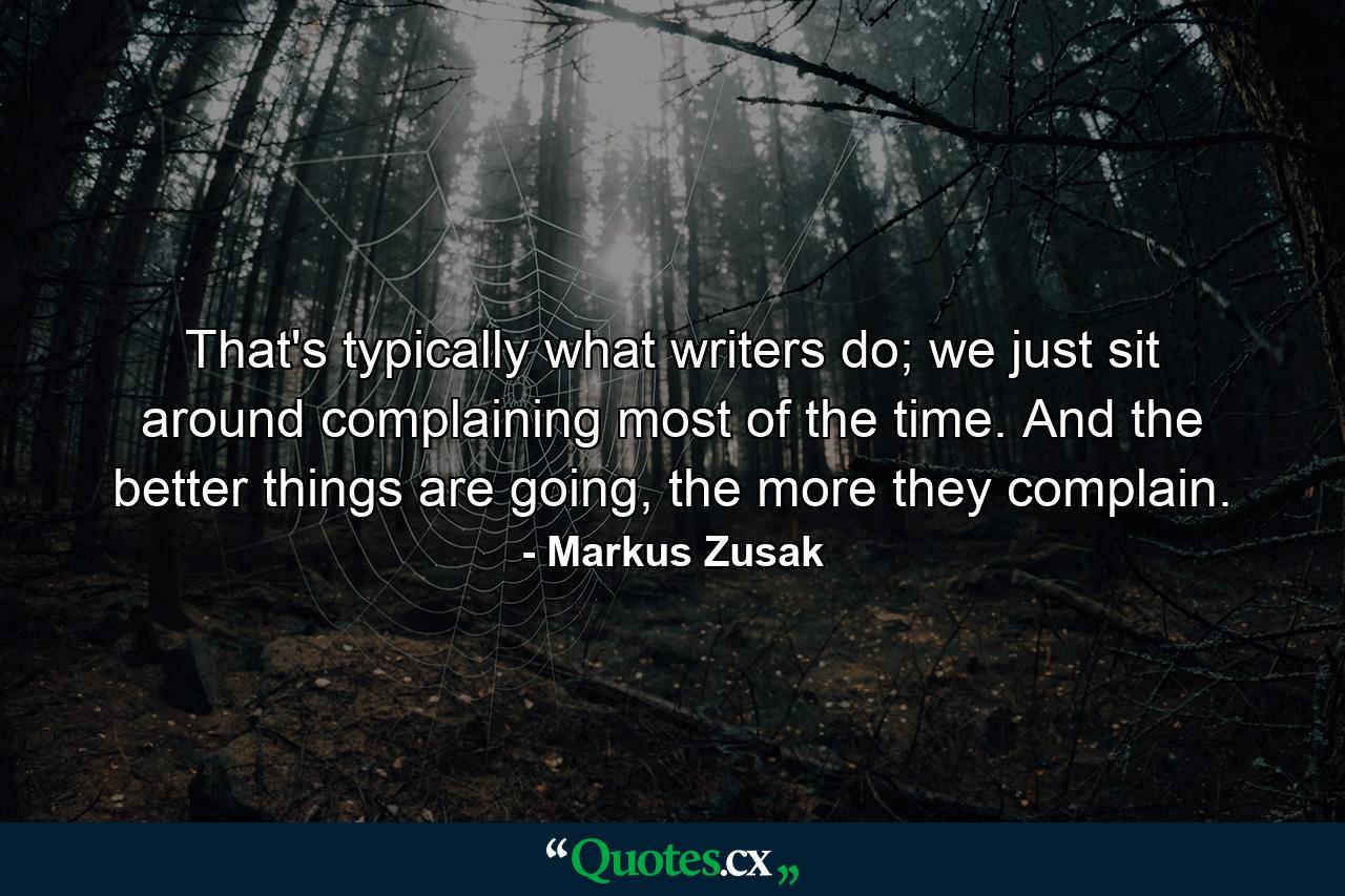 That's typically what writers do; we just sit around complaining most of the time. And the better things are going, the more they complain. - Quote by Markus Zusak