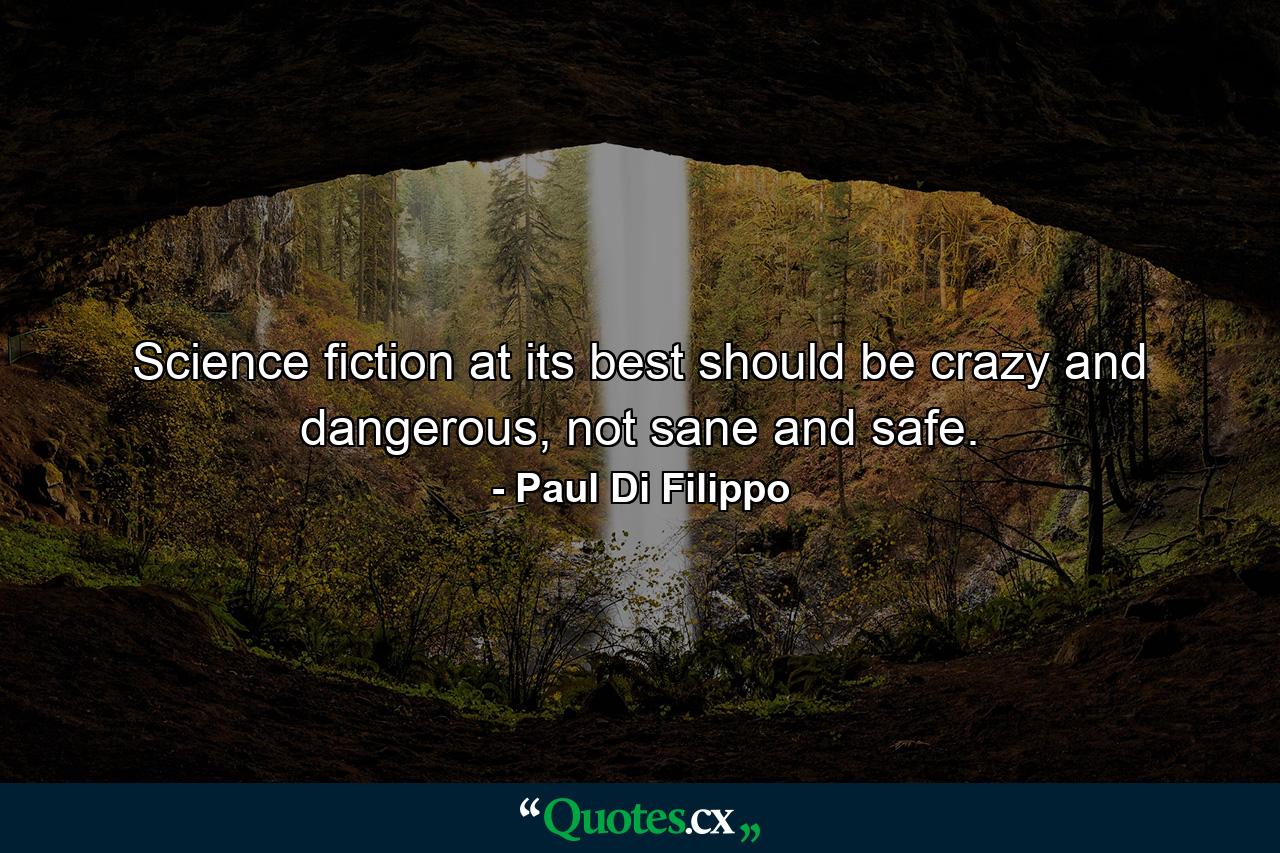 Science fiction at its best should be crazy and dangerous, not sane and safe. - Quote by Paul Di Filippo