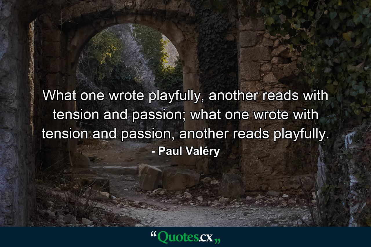 What one wrote playfully, another reads with tension and passion; what one wrote with tension and passion, another reads playfully. - Quote by Paul Valéry