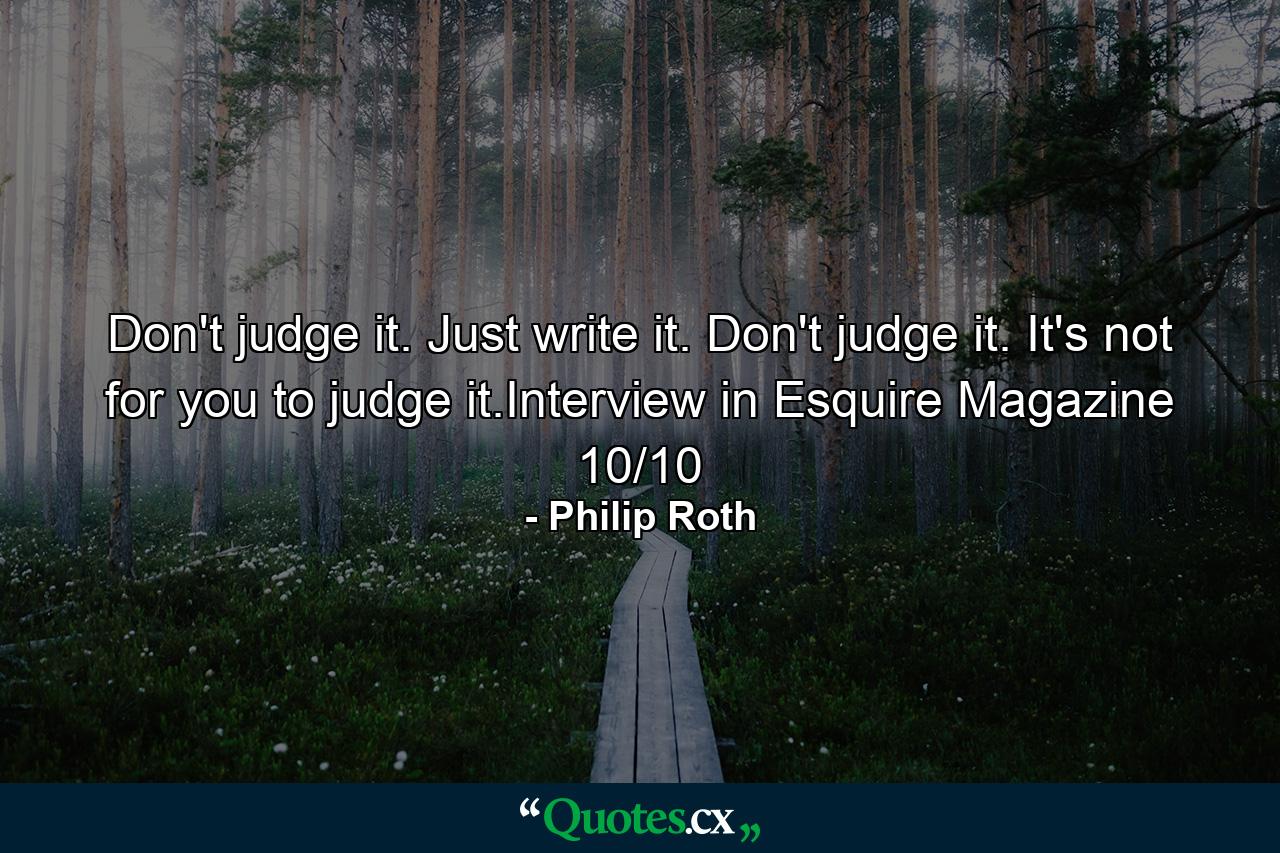 Don't judge it. Just write it. Don't judge it. It's not for you to judge it.Interview in Esquire Magazine 10/10 - Quote by Philip Roth