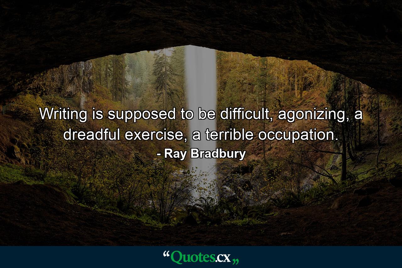 Writing is supposed to be difficult, agonizing, a dreadful exercise, a terrible occupation. - Quote by Ray Bradbury