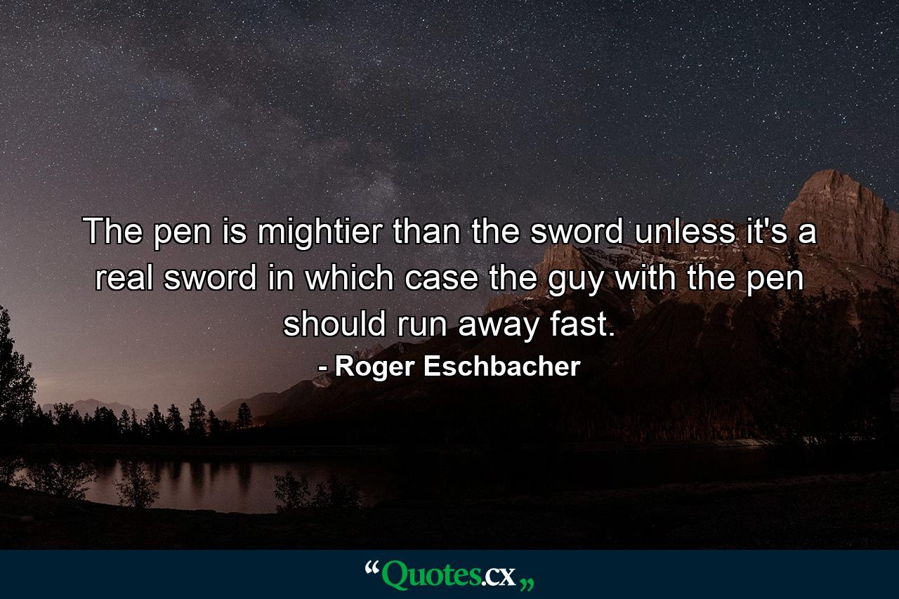 The pen is mightier than the sword unless it's a real sword in which case the guy with the pen should run away fast. - Quote by Roger Eschbacher