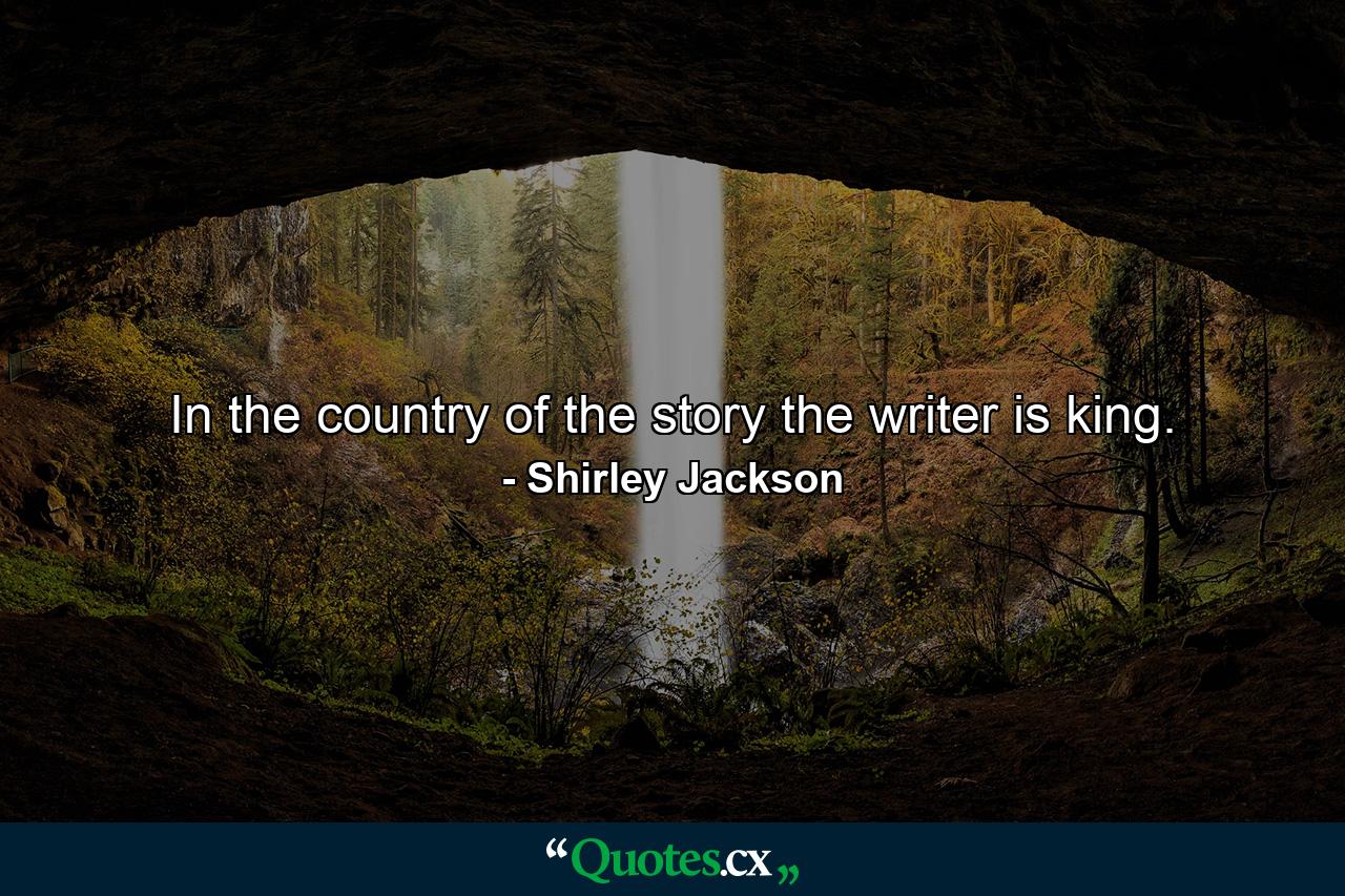 In the country of the story the writer is king. - Quote by Shirley Jackson