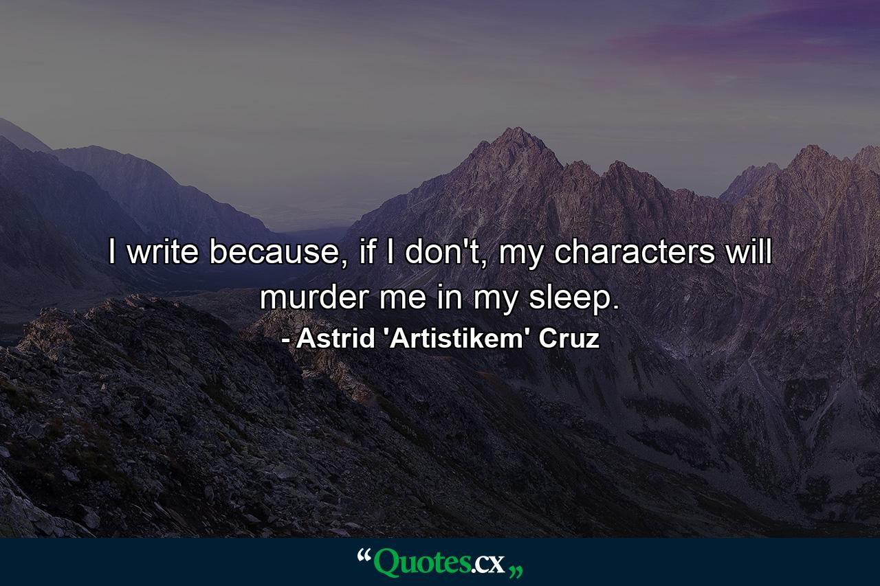 I write because, if I don't, my characters will murder me in my sleep. - Quote by Astrid 'Artistikem' Cruz