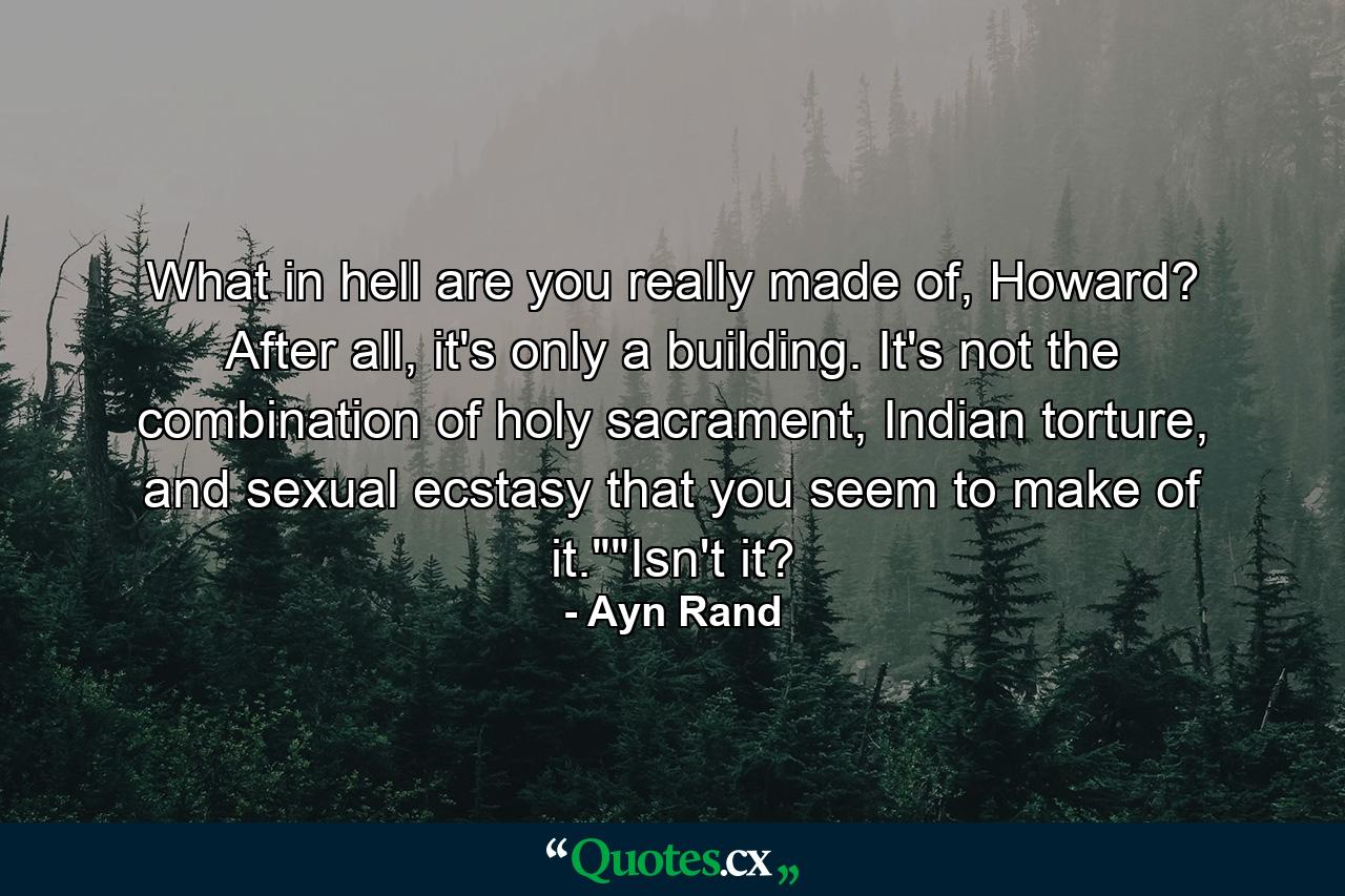 What in hell are you really made of, Howard? After all, it's only a building. It's not the combination of holy sacrament, Indian torture, and sexual ecstasy that you seem to make of it.