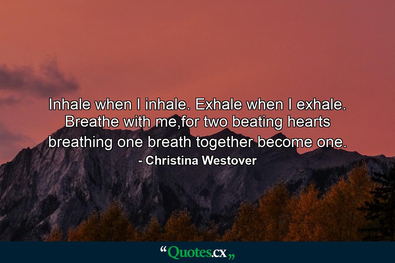 Inhale when I inhale. Exhale when I exhale. Breathe with me,for two beating hearts breathing one breath together become one. - Quote by Christina Westover