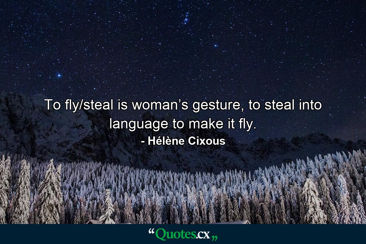 To fly/steal is woman’s gesture, to steal into language to make it fly. - Quote by Hélène Cixous