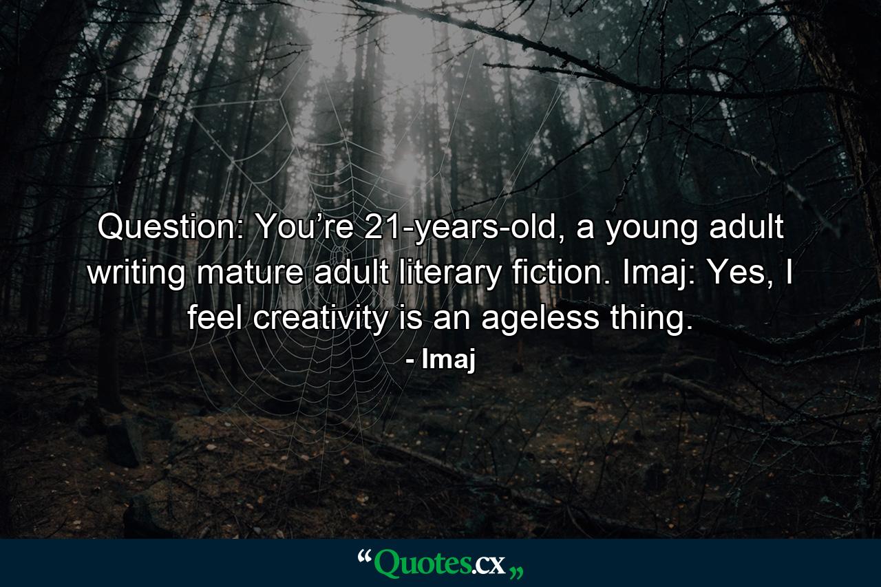 Question: You’re 21-years-old, a young adult writing mature adult literary fiction. Imaj: Yes, I feel creativity is an ageless thing. - Quote by Imaj