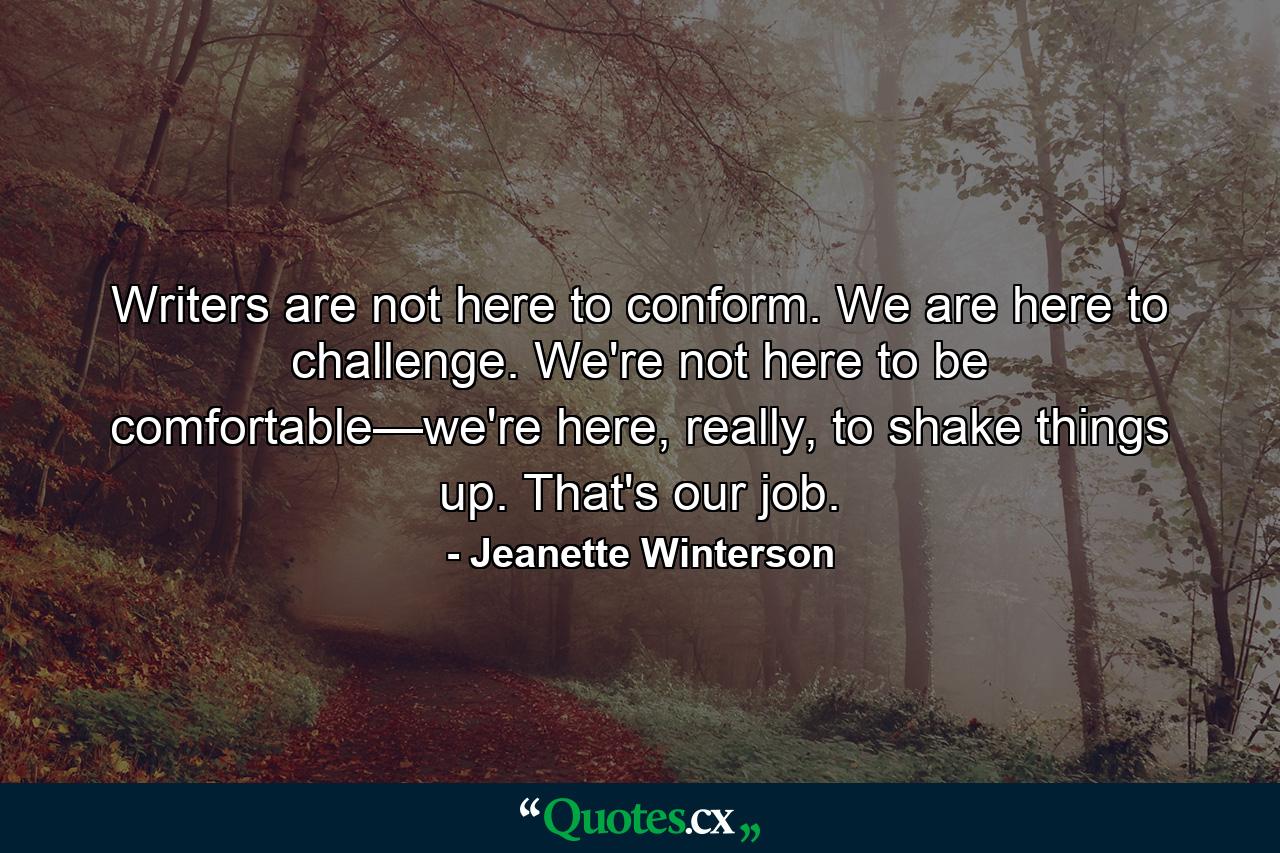 Writers are not here to conform. We are here to challenge. We're not here to be comfortable—we're here, really, to shake things up. That's our job. - Quote by Jeanette Winterson