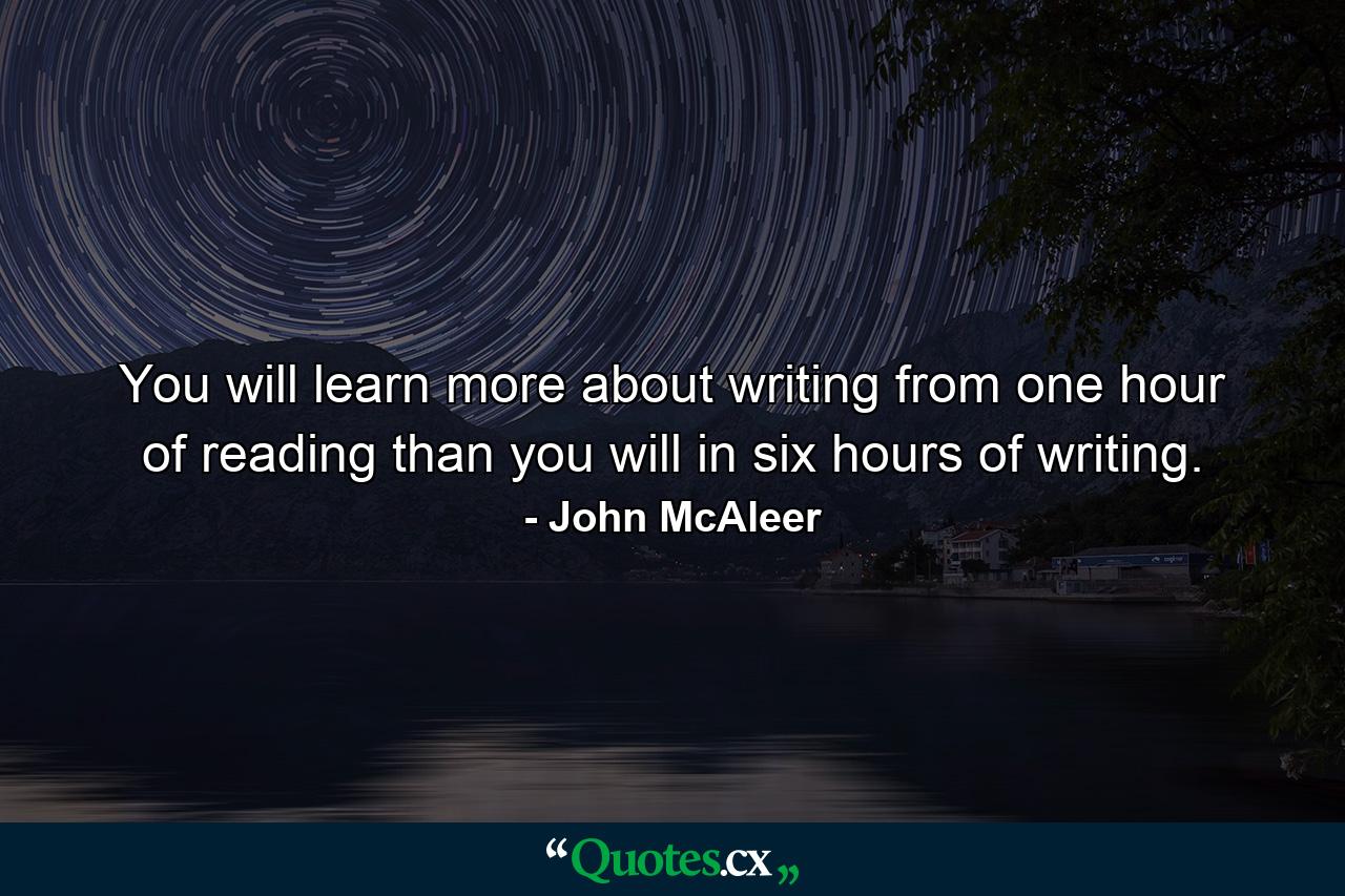 You will learn more about writing from one hour of reading than you will in six hours of writing. - Quote by John McAleer