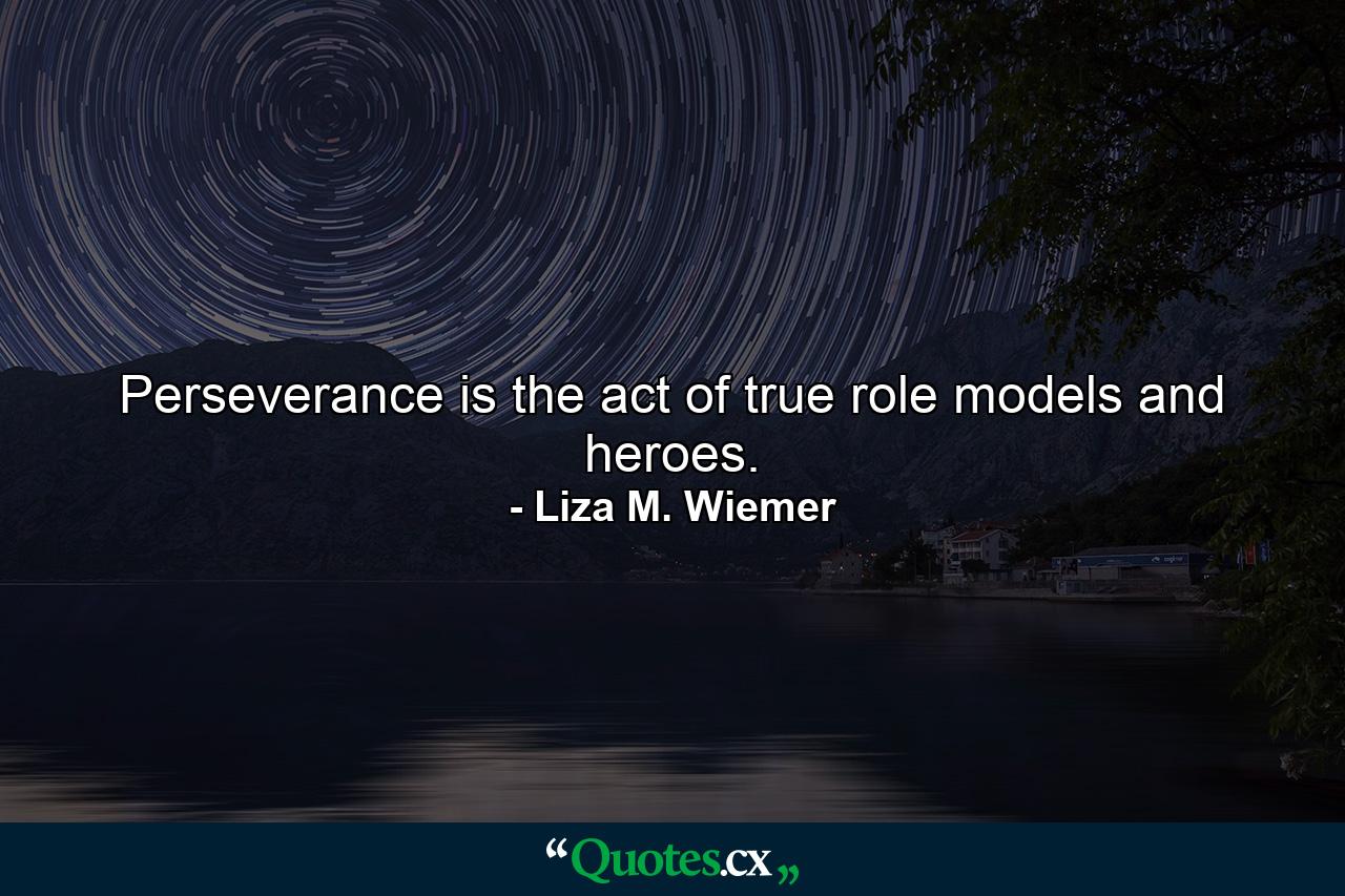 Perseverance is the act of true role models and heroes. - Quote by Liza M. Wiemer