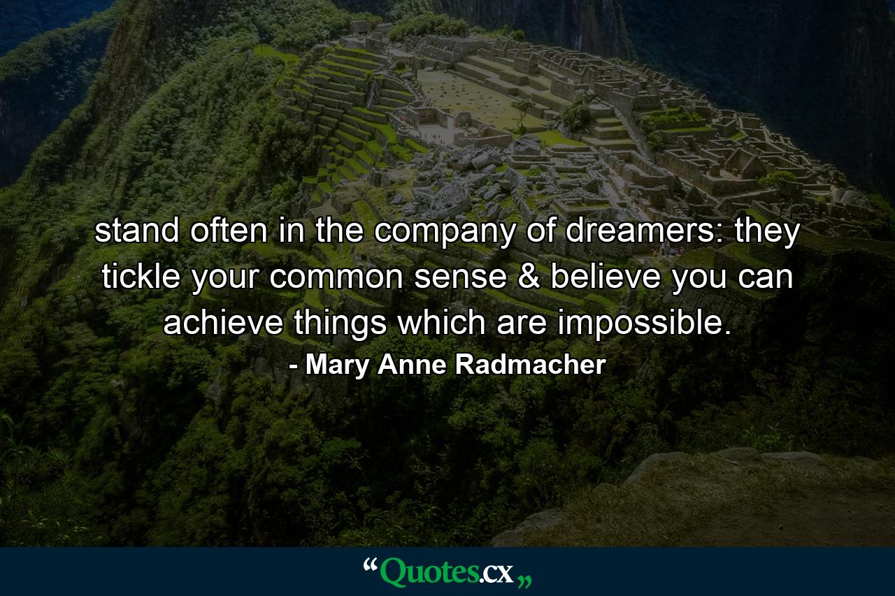 stand often in the company of dreamers: they tickle your common sense & believe you can achieve things which are impossible. - Quote by Mary Anne Radmacher