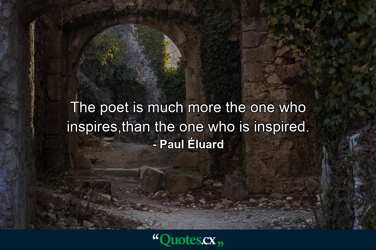 The poet is much more the one who inspires,than the one who is inspired. - Quote by Paul Éluard