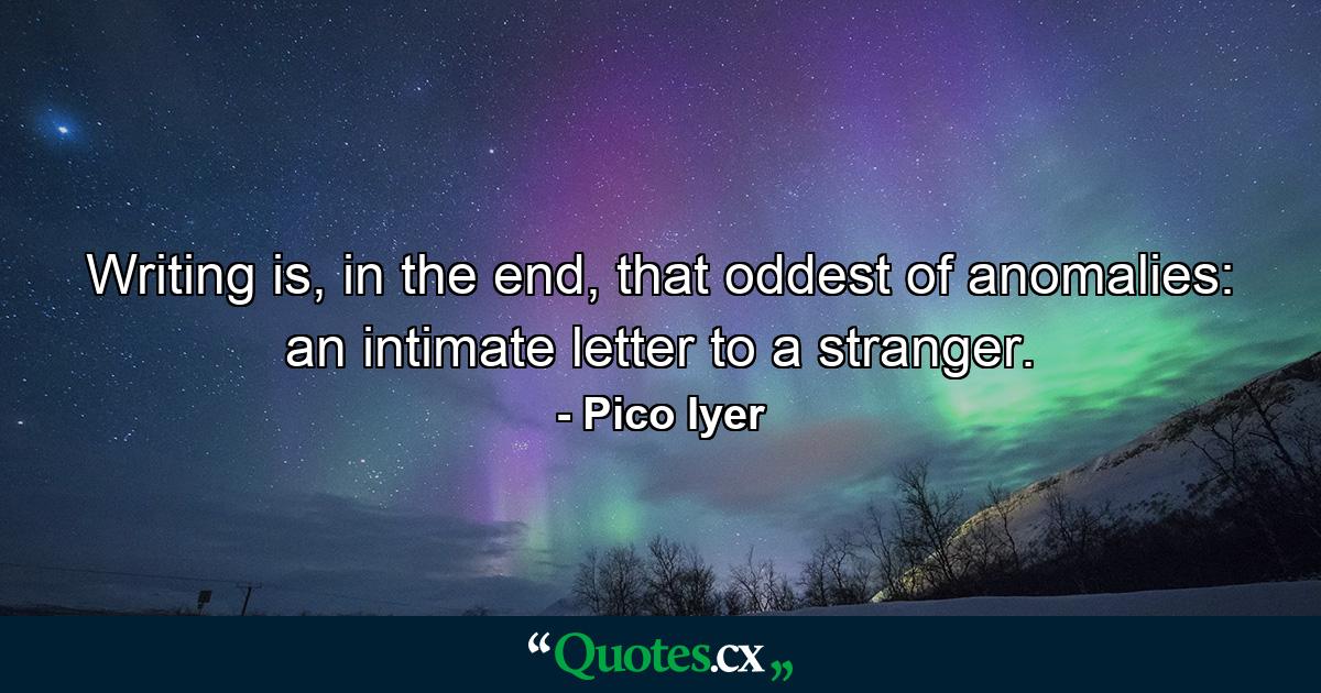 Writing is, in the end, that oddest of anomalies: an intimate letter to a stranger. - Quote by Pico Iyer