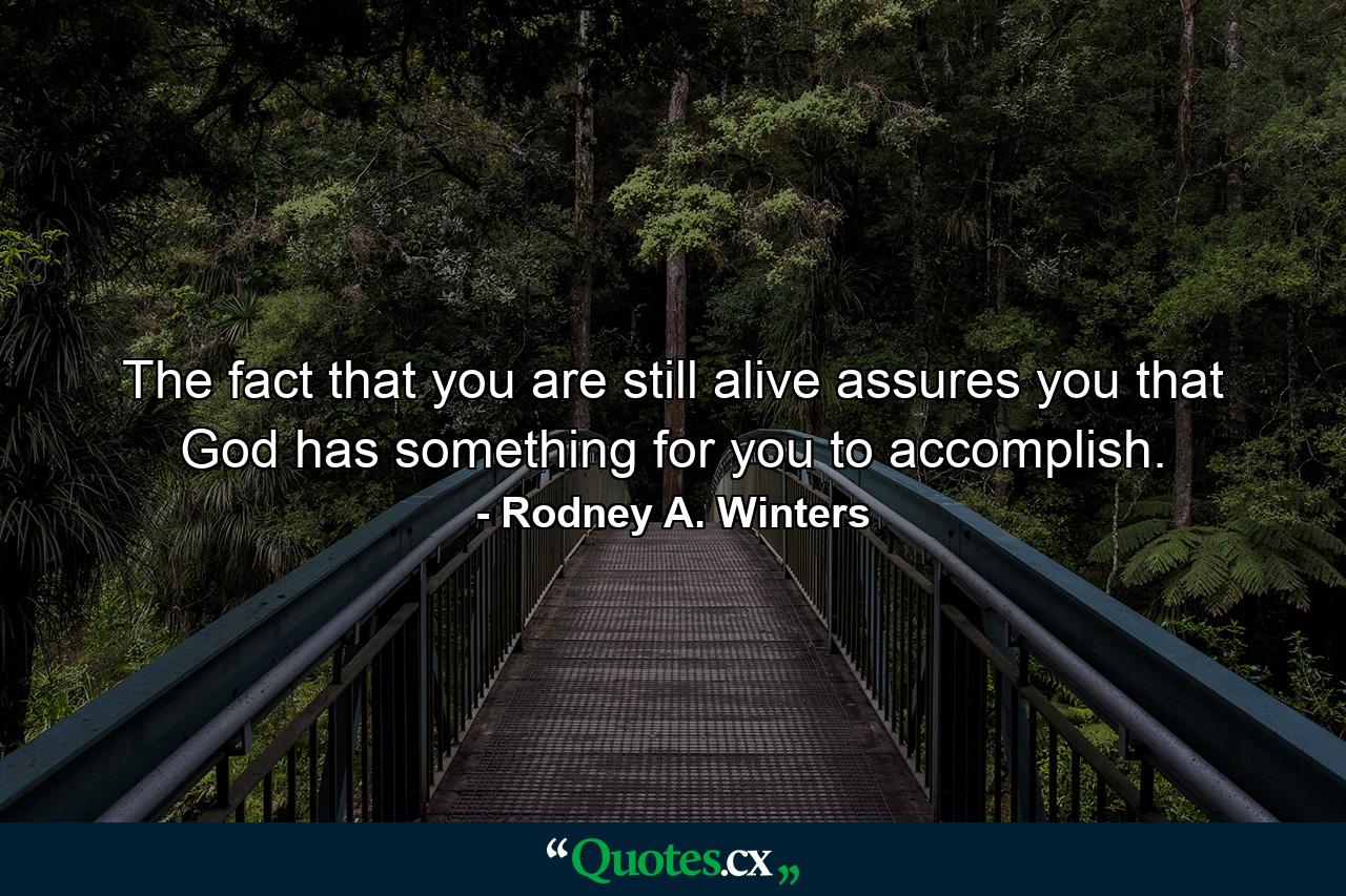 The fact that you are still alive assures you that God has something for you to accomplish. - Quote by Rodney A. Winters