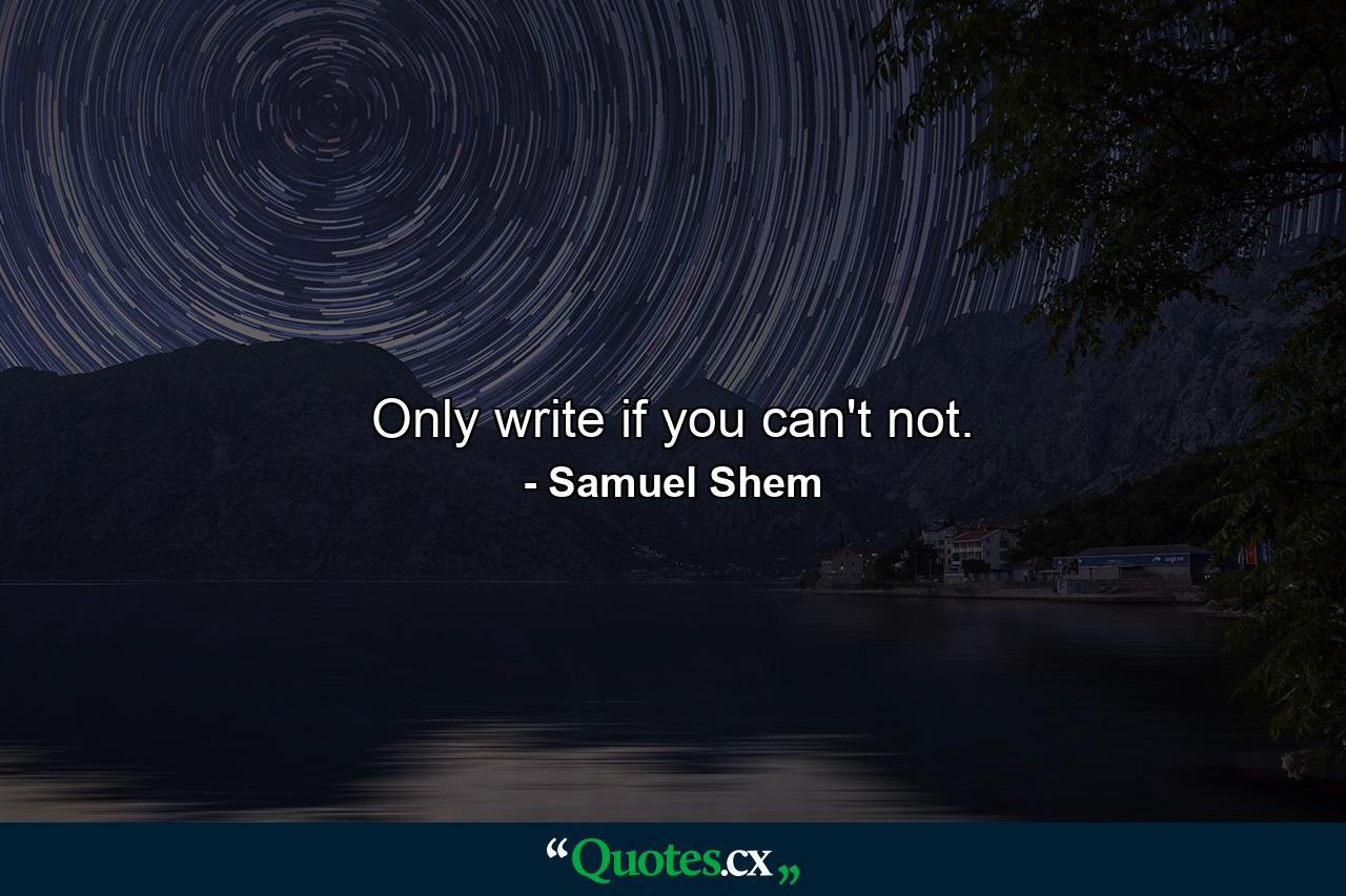 Only write if you can't not. - Quote by Samuel Shem