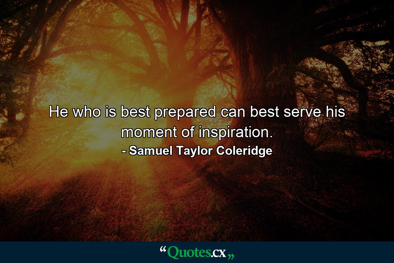 He who is best prepared can best serve his moment of inspiration. - Quote by Samuel Taylor Coleridge