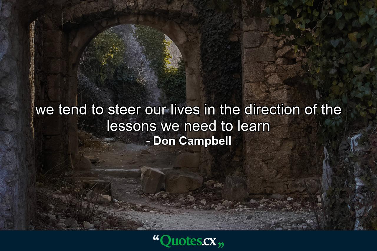 we tend to steer our lives in the direction of the lessons we need to learn - Quote by Don Campbell