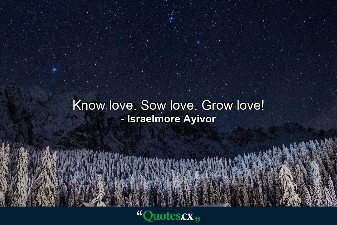 Know love. Sow love. Grow love! - Quote by Israelmore Ayivor