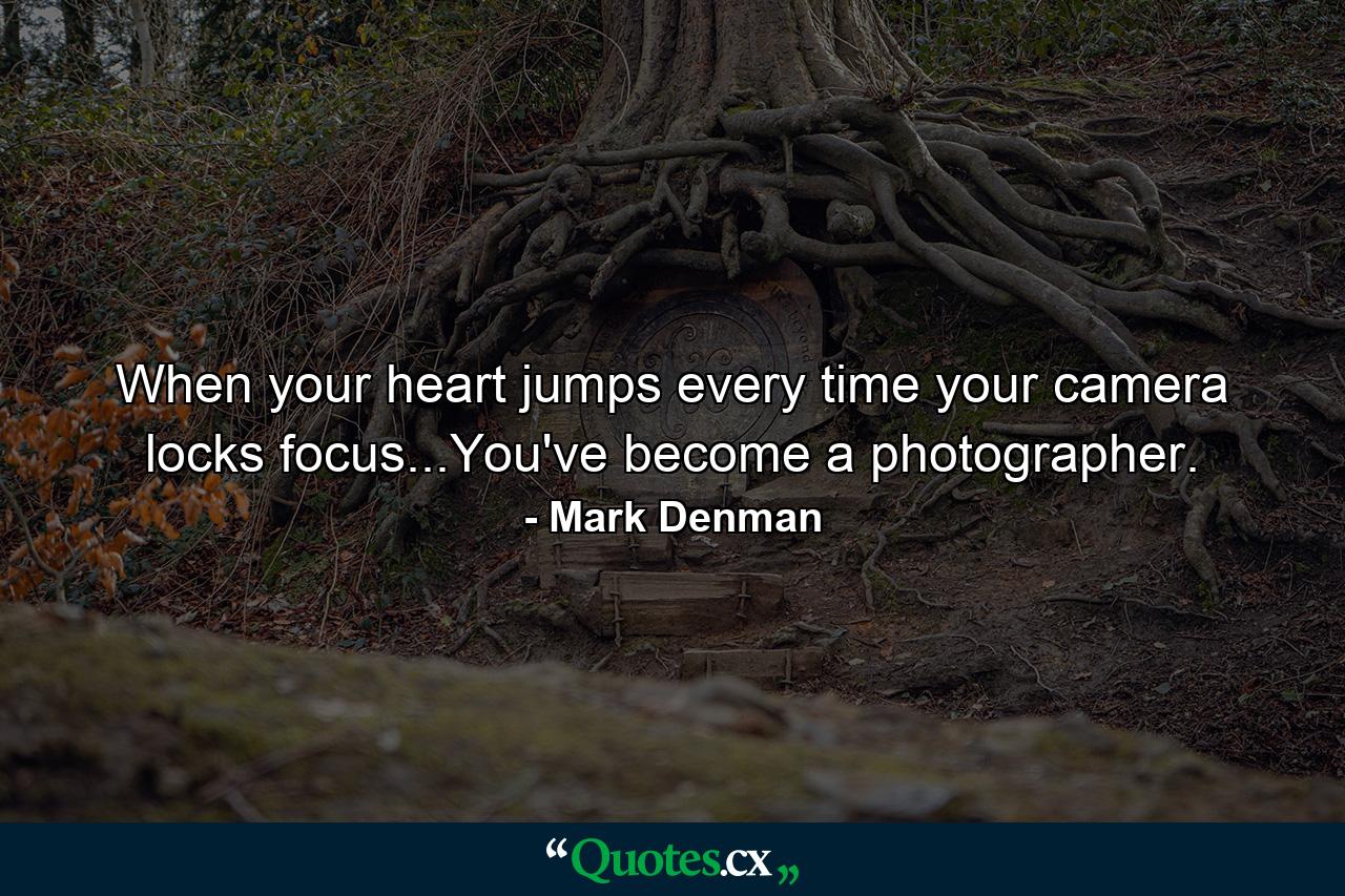 When your heart jumps every time your camera locks focus...You've become a photographer. - Quote by Mark Denman