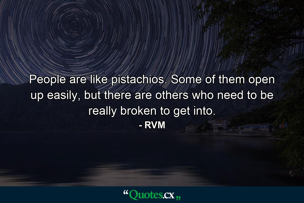 People are like pistachios. Some of them open up easily, but there are others who need to be really broken to get into. - Quote by RVM