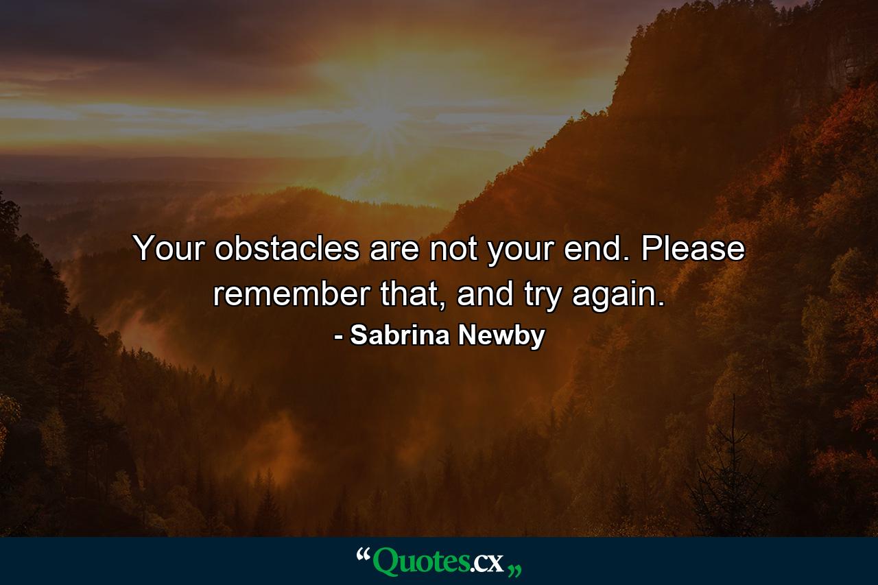 Your obstacles are not your end. Please remember that, and try again. - Quote by Sabrina Newby