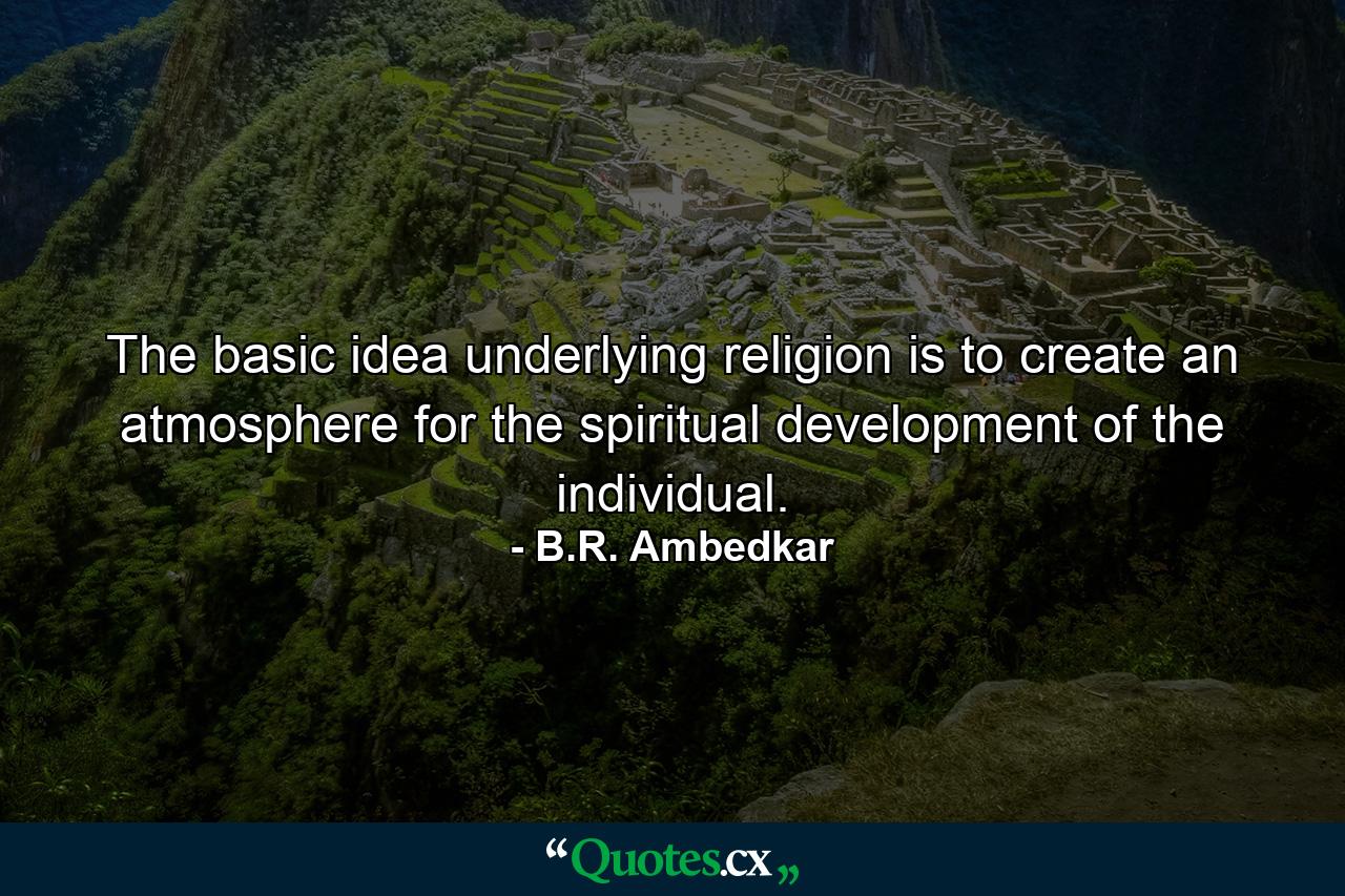 The basic idea underlying religion is to create an atmosphere for the spiritual development of the individual. - Quote by B.R. Ambedkar