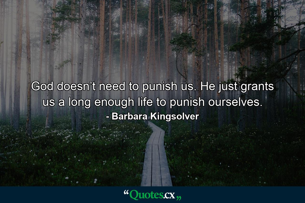 God doesn’t need to punish us. He just grants us a long enough life to punish ourselves. - Quote by Barbara Kingsolver